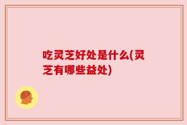 吃灵芝好处是什么(灵芝有哪些益处) 吃灵芝好处是什么(灵芝有哪些益处)