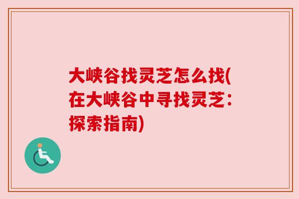 大峡谷找灵芝怎么找(在大峡谷中寻找灵芝:探索指南) 大峡谷找灵芝怎么找(在大峡谷中寻找灵芝:探索指南)
