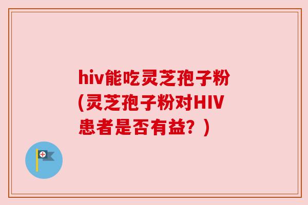 hiv能吃灵芝孢子粉(灵芝孢子粉对HIV患者是否有益？)