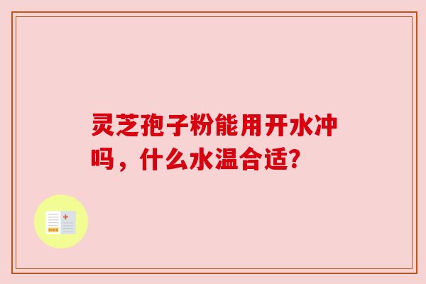 灵芝孢子粉能用开水冲吗，什么水温合适？