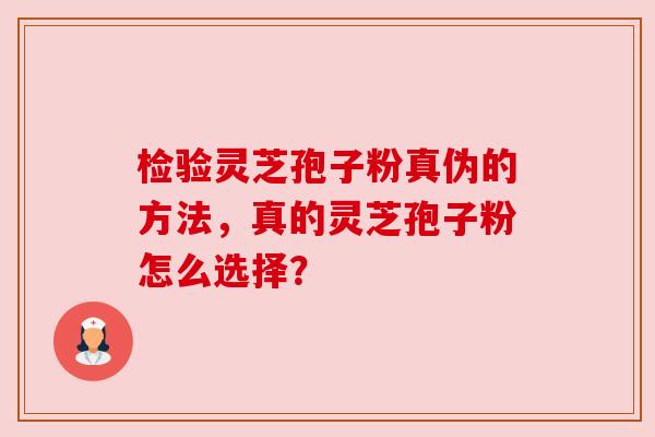 检验灵芝孢子粉真伪的方法，真的灵芝孢子粉怎么选择？