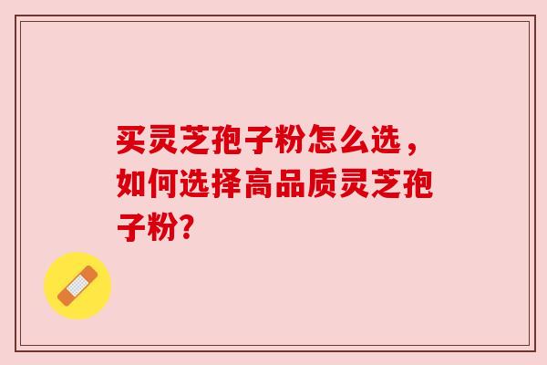 买灵芝孢子粉怎么选，如何选择高品质灵芝孢子粉？