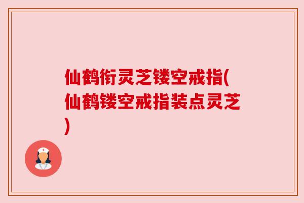 仙鹤衔灵芝镂空戒指(仙鹤镂空戒指装点灵芝)