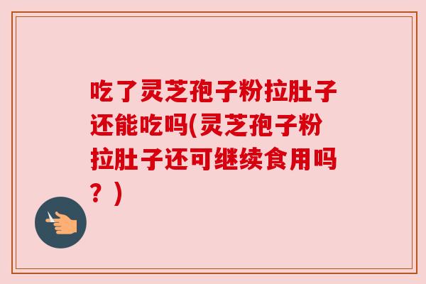 吃了灵芝孢子粉拉肚子还能吃吗(灵芝孢子粉拉肚子还可继续食用吗?) 吃了灵芝孢子粉拉肚子还能吃吗(灵芝孢子粉拉肚子还可继续食用吗?)