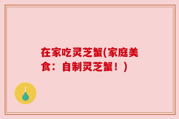 在家吃灵芝蟹(家庭美食:自制灵芝蟹!) 在家吃灵芝蟹(家庭美食:自制灵芝蟹!)