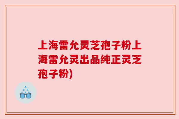 上海雷允灵芝孢子粉上海雷允灵出品纯正灵芝孢子粉)