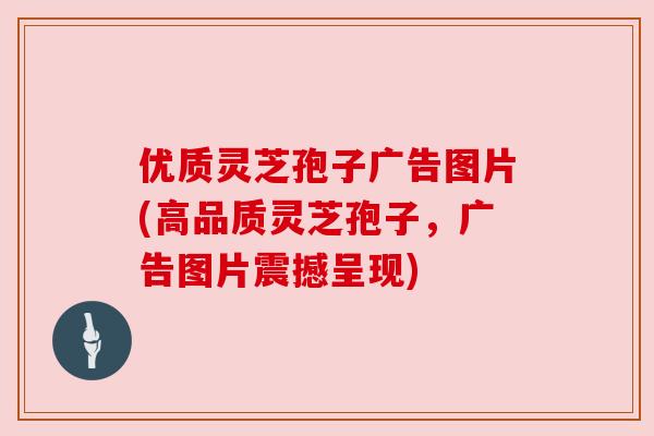 优质灵芝孢子广告图片(高品质灵芝孢子,广告图片震撼呈现) 优质灵芝孢子广告图片(高品质灵芝孢子,广告图片震撼呈现)
