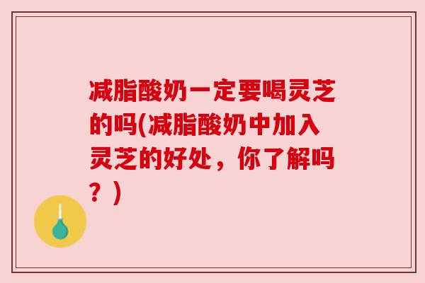 减脂酸奶一定要喝灵芝的吗(减脂酸奶中加入灵芝的好处,你了解吗?) 减脂酸奶一定要喝灵芝的吗(减脂酸奶中加入灵芝的好处,你了解吗?)