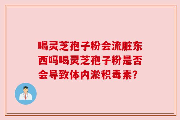 喝灵芝孢子粉会流脏东西吗喝灵芝孢子粉是否会导致体内淤积毒素? 喝灵芝孢子粉会流脏东西吗喝灵芝孢子粉是否会导致体内淤积毒素?