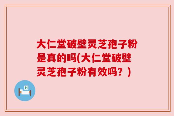 大仁堂破壁灵芝孢子粉是真的吗(大仁堂破壁灵芝孢子粉有效吗？)