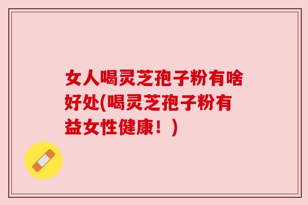 女人喝灵芝孢子粉有啥好处(喝灵芝孢子粉有益女性健康!) 女人喝灵芝孢子粉有啥好处(喝灵芝孢子粉有益女性健康!)