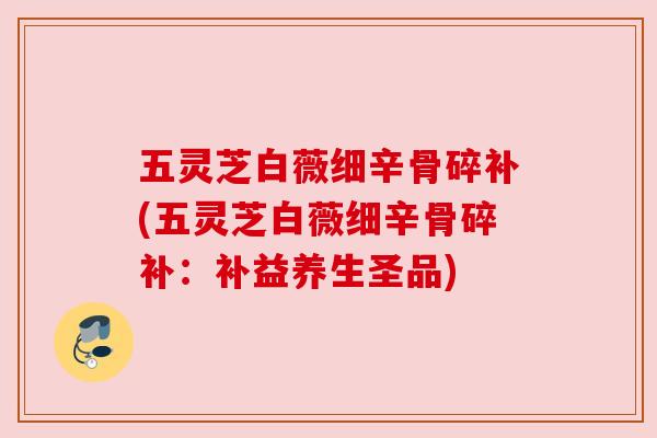 五灵芝白薇细辛骨碎补(五灵芝白薇细辛骨碎补:补益养生圣品) 五灵芝白薇细辛骨碎补(五灵芝白薇细辛骨碎补:补益养生圣品)