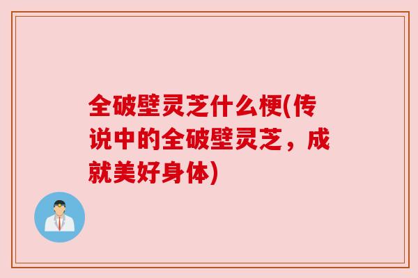 全破壁灵芝什么梗(传说中的全破壁灵芝,成就美好身体) 全破壁灵芝什么梗(传说中的全破壁灵芝,成就美好身体)