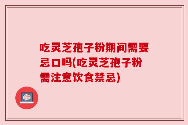 吃灵芝孢子粉期间需要忌口吗(吃灵芝孢子粉需注意饮食禁忌) 吃灵芝孢子粉期间需要忌口吗(吃灵芝孢子粉需注意饮食禁忌)
