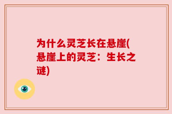为什么灵芝长在悬崖(悬崖上的灵芝:生长之谜) 为什么灵芝长在悬崖(悬崖上的灵芝:生长之谜)
