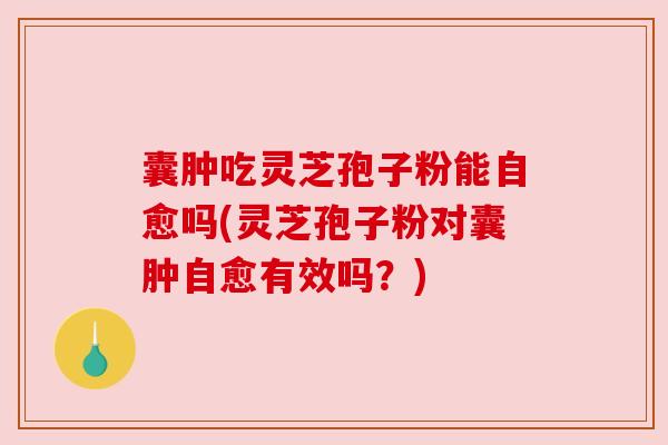 囊肿吃灵芝孢子粉能自愈吗(灵芝孢子粉对囊肿自愈有效吗?) 囊肿吃灵芝孢子粉能自愈吗(灵芝孢子粉对囊肿自愈有效吗?)
