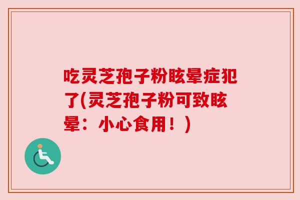 吃灵芝孢子粉眩晕症犯了(灵芝孢子粉可致眩晕:小心食用!) 吃灵芝孢子粉眩晕症犯了(灵芝孢子粉可致眩晕:小心食用!)