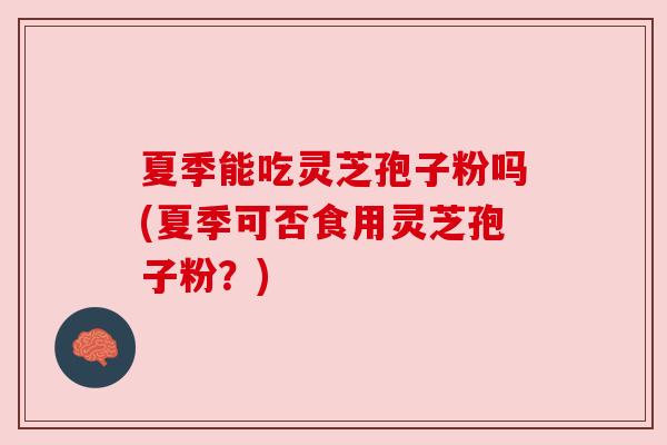 夏季能吃灵芝孢子粉吗(夏季可否食用灵芝孢子粉?) 夏季能吃灵芝孢子粉吗(夏季可否食用灵芝孢子粉?)