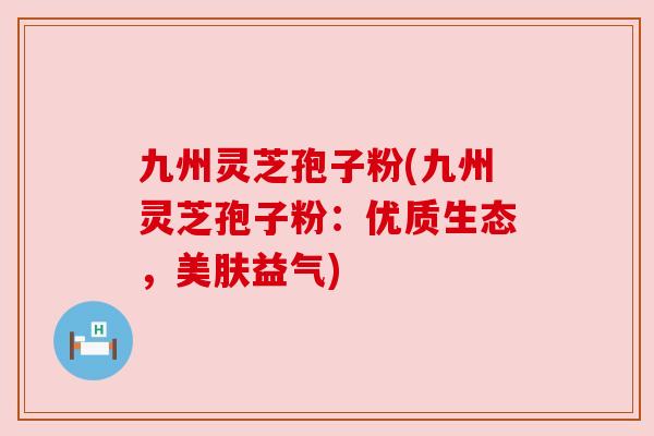 九州灵芝孢子粉(九州灵芝孢子粉:优质生态,美肤益气) 九州灵芝孢子粉(九州灵芝孢子粉:优质生态,美肤益气)