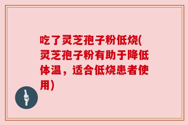 吃了灵芝孢子粉低烧(灵芝孢子粉有助于降低体温,适合低烧患者使用) 吃了灵芝孢子粉低烧(灵芝孢子粉有助于降低体温,适合低烧患者使用)