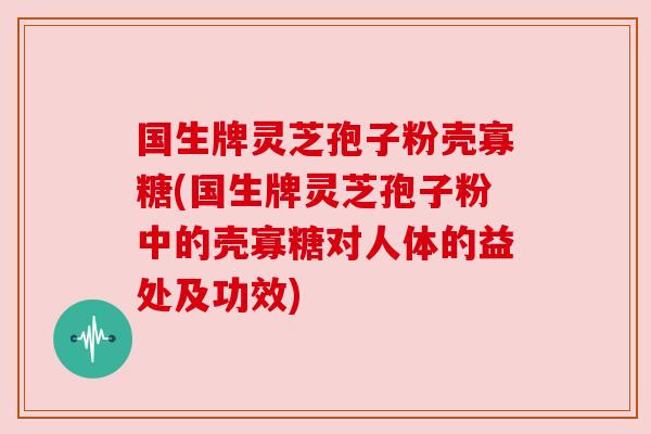 国生牌灵芝孢子粉壳寡糖(国生牌灵芝孢子粉中的壳寡糖对人体的益处及功效)