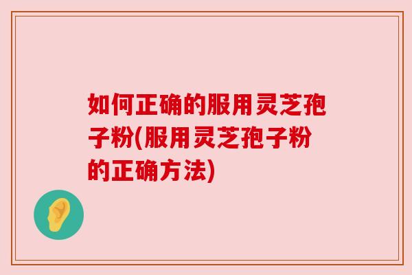 如何正确的服用灵芝孢子粉(服用灵芝孢子粉的正确方法) 如何正确的服用灵芝孢子粉(服用灵芝孢子粉的正确方法)