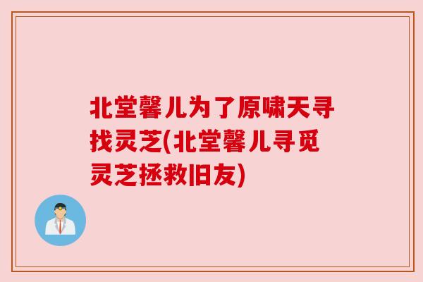 北堂馨儿为了原啸天寻找灵芝(北堂馨儿寻觅灵芝拯救旧友) 北堂馨儿为了原啸天寻找灵芝(北堂馨儿寻觅灵芝拯救旧友)