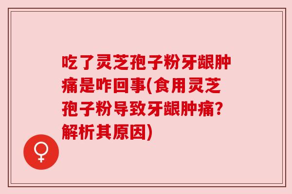 吃了灵芝孢子粉牙龈肿痛是咋回事(食用灵芝孢子粉导致牙龈肿痛？解析其原因)