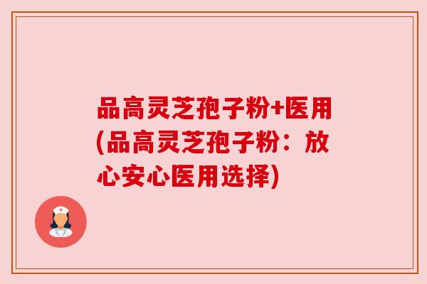 品高灵芝孢子粉+医用(品高灵芝孢子粉:放心安心医用选择) 品高灵芝孢子粉+医用(品高灵芝孢子粉:放心安心医用选择)