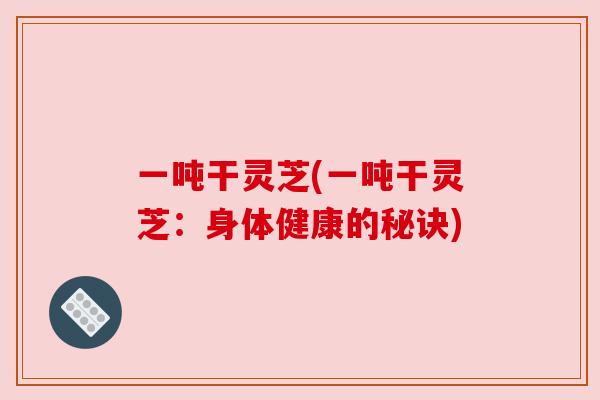 一吨干灵芝(一吨干灵芝：身体健康的秘诀)