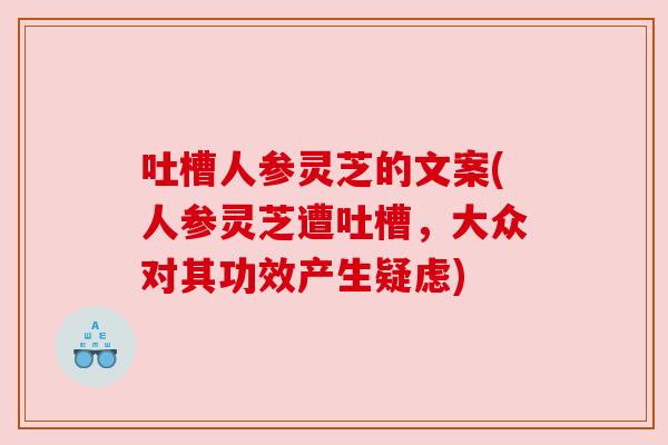 吐槽人参灵芝的文案(人参灵芝遭吐槽,大众对其功效产生疑虑) 吐槽人参灵芝的文案(人参灵芝遭吐槽,大众对其功效产生疑虑)