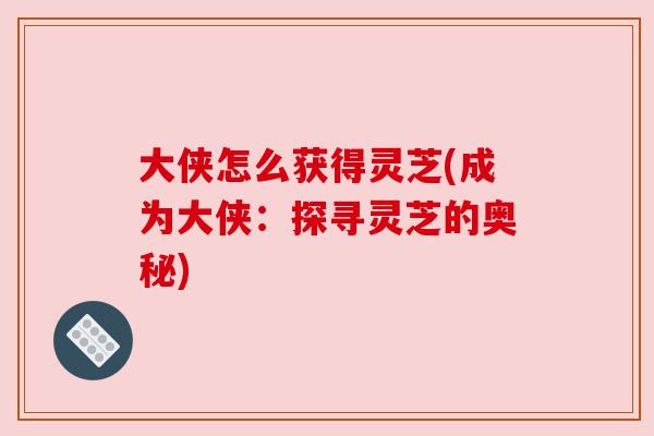 大侠怎么获得灵芝(成为大侠:探寻灵芝的奥秘) 大侠怎么获得灵芝(成为大侠:探寻灵芝的奥秘)