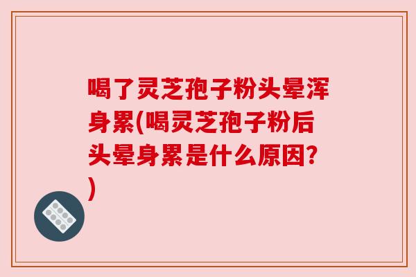 喝了灵芝孢子粉头晕浑身累(喝灵芝孢子粉后头晕身累是什么原因?) 喝了灵芝孢子粉头晕浑身累(喝灵芝孢子粉后头晕身累是什么原因?)
