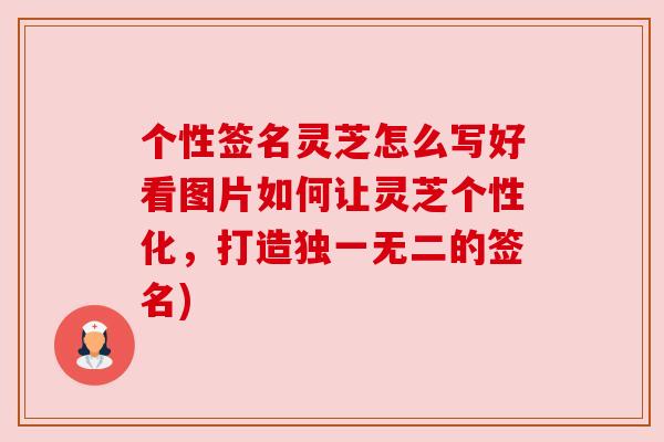 个性签名灵芝怎么写好看图片如何让灵芝个性化,打造独一无二的签名) 个性签名灵芝怎么写好看图片如何让灵芝个性化,打造独一无二的签名)