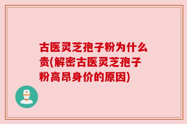 古医灵芝孢子粉为什么贵(解密古医灵芝孢子粉高昂身价的原因) 古医灵芝孢子粉为什么贵(解密古医灵芝孢子粉高昂身价的原因)
