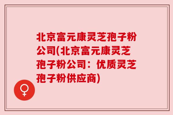 北京富元康灵芝孢子粉公司(北京富元康灵芝孢子粉公司:优质灵芝孢子粉供应商) 北京富元康灵芝孢子粉公司(北京富元康灵芝孢子粉公司:优质灵芝孢子粉供应商)