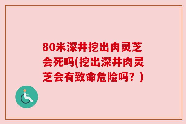 80米深井挖出肉灵芝会死吗(挖出深井肉灵芝会有致命危险吗?) 80米深井挖出肉灵芝会死吗(挖出深井肉灵芝会有致命危险吗?)