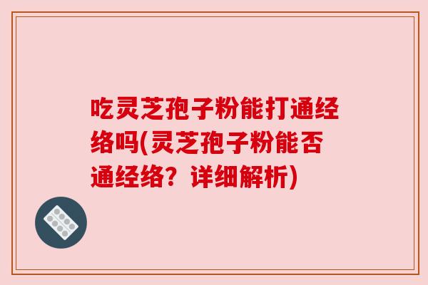 吃灵芝孢子粉能打通经络吗(灵芝孢子粉能否通经络?详细解析) 吃灵芝孢子粉能打通经络吗(灵芝孢子粉能否通经络?详细解析)