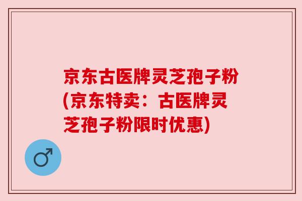 京东古医牌灵芝孢子粉(京东特卖:古医牌灵芝孢子粉限时优惠) 京东古医牌灵芝孢子粉(京东特卖:古医牌灵芝孢子粉限时优惠)