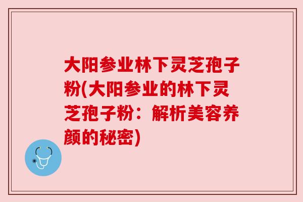 大阳参业林下灵芝孢子粉(大阳参业的林下灵芝孢子粉：解析美容养颜的秘密)