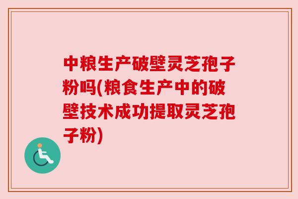 中粮生产破壁灵芝孢子粉吗(粮食生产中的破壁技术成功提取灵芝孢子粉) 中粮生产破壁灵芝孢子粉吗(粮食生产中的破壁技术成功提取灵芝孢子粉)