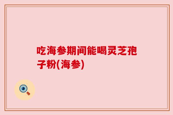 吃海参期间能喝灵芝孢子粉(海参) 吃海参期间能喝灵芝孢子粉(海参)
