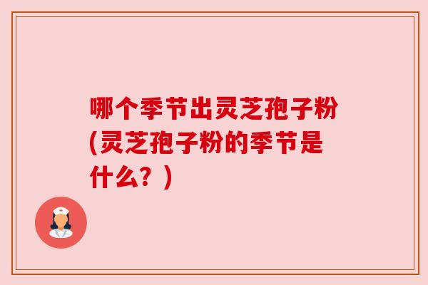 哪个季节出灵芝孢子粉(灵芝孢子粉的季节是什么?) 哪个季节出灵芝孢子粉(灵芝孢子粉的季节是什么?)