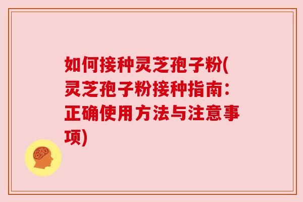 如何接种灵芝孢子粉(灵芝孢子粉接种指南：正确使用方法与注意事项)
