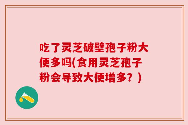吃了灵芝破壁孢子粉大便多吗(食用灵芝孢子粉会导致大便增多？)
