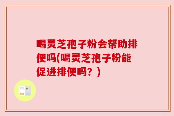 喝灵芝孢子粉会帮助排便吗(喝灵芝孢子粉能促进排便吗？)