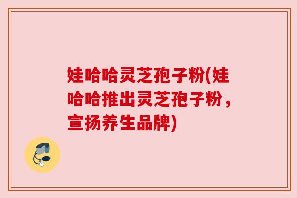 娃哈哈灵芝孢子粉(娃哈哈推出灵芝孢子粉，宣扬养生品牌)
