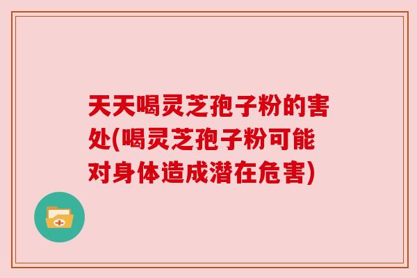 天天喝灵芝孢子粉的害处(喝灵芝孢子粉可能对身体造成潜在危害) 天天喝灵芝孢子粉的害处(喝灵芝孢子粉可能对身体造成潜在危害)
