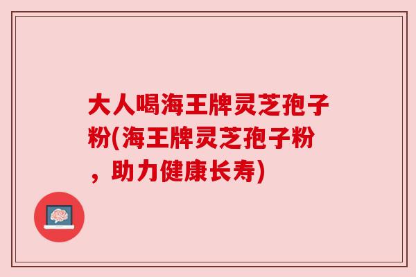 大人喝海王牌灵芝孢子粉(海王牌灵芝孢子粉,助力健康长寿) 大人喝海王牌灵芝孢子粉(海王牌灵芝孢子粉,助力健康长寿)
