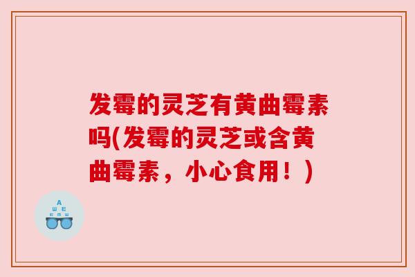 发霉的灵芝有黄曲霉素吗(发霉的灵芝或含黄曲霉素,小心食用!) 发霉的灵芝有黄曲霉素吗(发霉的灵芝或含黄曲霉素,小心食用!)